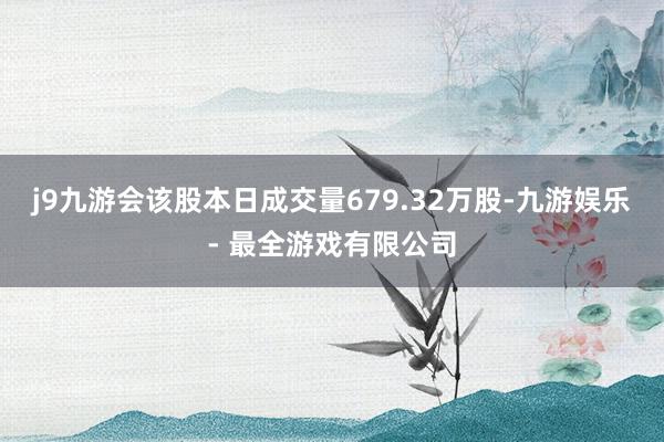 j9九游会该股本日成交量679.32万股-九游娱乐 - 最全游戏有限公司