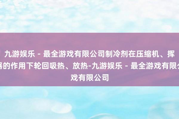 九游娱乐 - 最全游戏有限公司制冷剂在压缩机、挥发器的作用下轮回吸热、放热-九游娱乐 - 最全游戏有限公司
