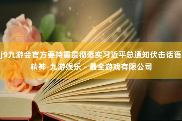 j9九游会官方要持重贯彻落实习近平总通知伏击话语精神-九游娱乐 - 最全游戏有限公司