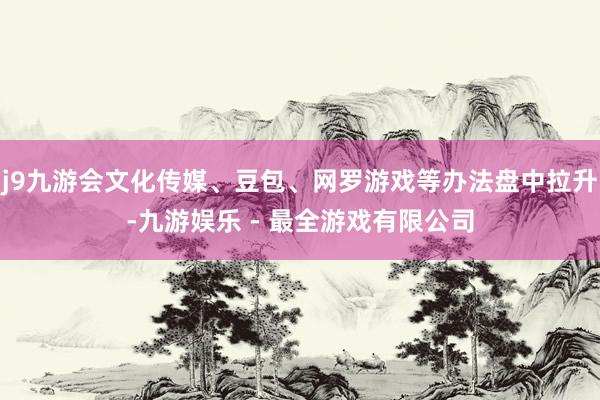 j9九游会文化传媒、豆包、网罗游戏等办法盘中拉升-九游娱乐 - 最全游戏有限公司