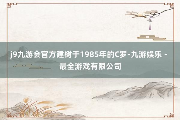 j9九游会官方建树于1985年的C罗-九游娱乐 - 最全游戏有限公司