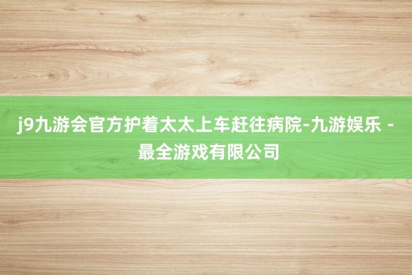 j9九游会官方护着太太上车赶往病院-九游娱乐 - 最全游戏有限公司
