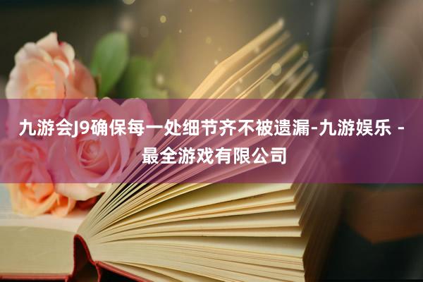 九游会J9确保每一处细节齐不被遗漏-九游娱乐 - 最全游戏有限公司
