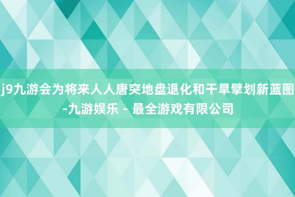 j9九游会为将来人人唐突地盘退化和干旱擘划新蓝图-九游娱乐 - 最全游戏有限公司