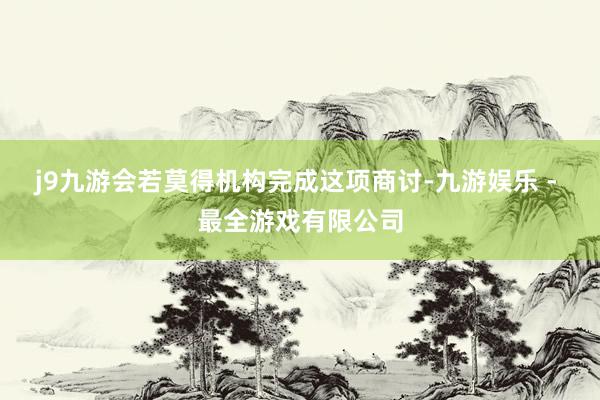 j9九游会若莫得机构完成这项商讨-九游娱乐 - 最全游戏有限公司