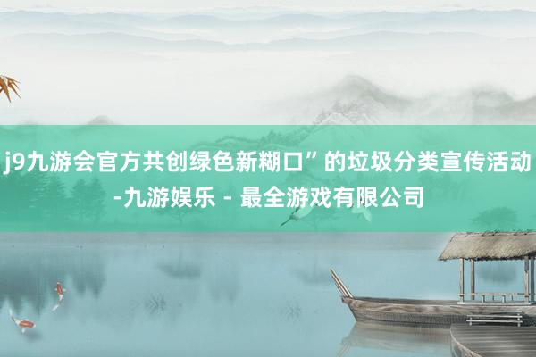 j9九游会官方共创绿色新糊口”的垃圾分类宣传活动-九游娱乐 - 最全游戏有限公司
