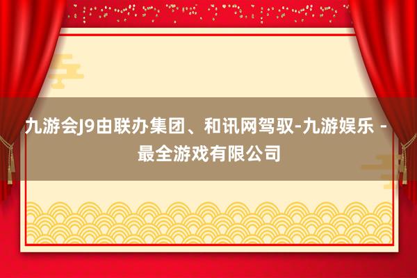 九游会J9由联办集团、和讯网驾驭-九游娱乐 - 最全游戏有限公司