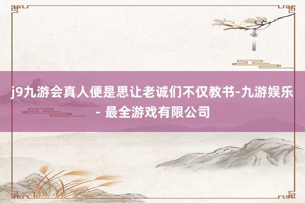 j9九游会真人便是思让老诚们不仅教书-九游娱乐 - 最全游戏有限公司