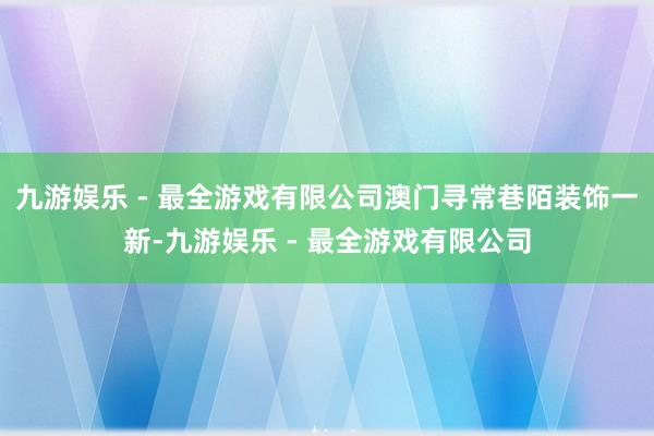 九游娱乐 - 最全游戏有限公司澳门寻常巷陌装饰一新-九游娱乐 - 最全游戏有限公司