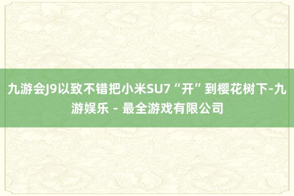 九游会J9以致不错把小米SU7“开”到樱花树下-九游娱乐 - 最全游戏有限公司