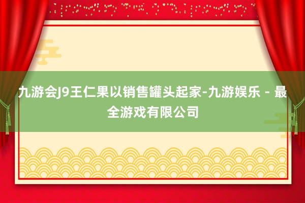 九游会J9王仁果以销售罐头起家-九游娱乐 - 最全游戏有限公司