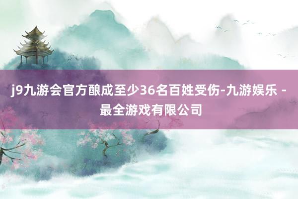 j9九游会官方酿成至少36名百姓受伤-九游娱乐 - 最全游戏有限公司