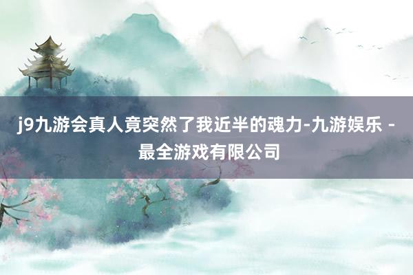 j9九游会真人竟突然了我近半的魂力-九游娱乐 - 最全游戏有限公司