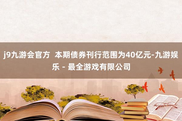 j9九游会官方  本期债券刊行范围为40亿元-九游娱乐 - 最全游戏有限公司