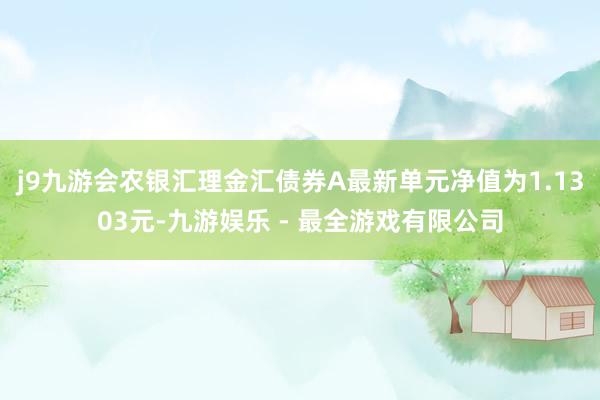j9九游会农银汇理金汇债券A最新单元净值为1.1303元-九游娱乐 - 最全游戏有限公司