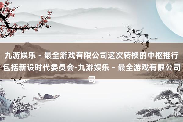 九游娱乐 - 最全游戏有限公司这次转换的中枢推行包括新设时代委员会-九游娱乐 - 最全游戏有限公司
