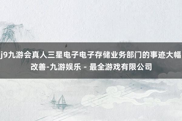 j9九游会真人三星电子电子存储业务部门的事迹大幅改善-九游娱乐 - 最全游戏有限公司
