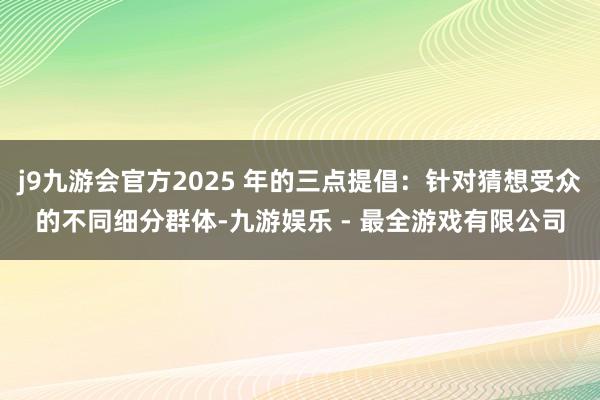 j9九游会官方2025 年的三点提倡：针对猜想受众的不同细分群体-九游娱乐 - 最全游戏有限公司