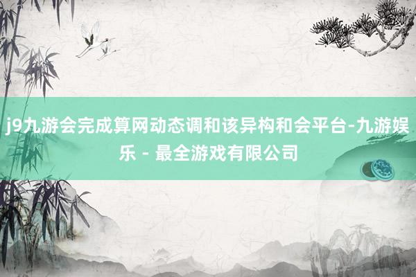 j9九游会完成算网动态调和该异构和会平台-九游娱乐 - 最全游戏有限公司