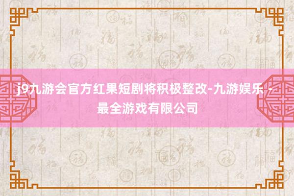 j9九游会官方　　红果短剧将积极整改-九游娱乐 - 最全游戏有限公司