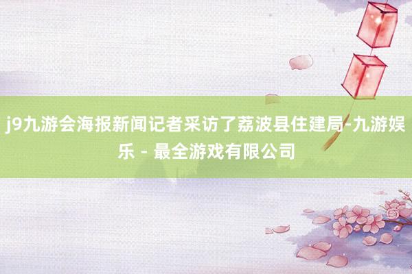 j9九游会海报新闻记者采访了荔波县住建局-九游娱乐 - 最全游戏有限公司