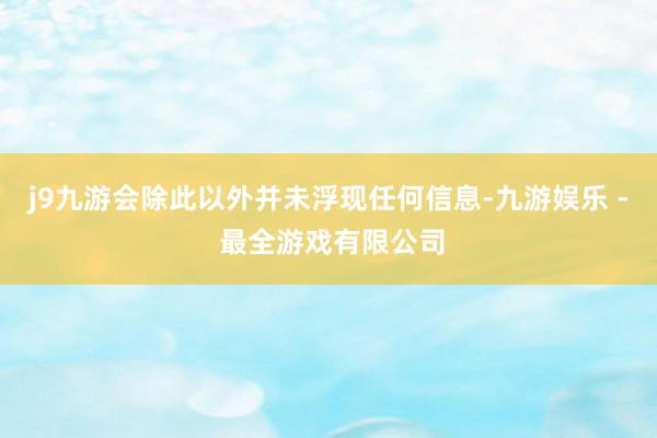 j9九游会除此以外并未浮现任何信息-九游娱乐 - 最全游戏有限公司