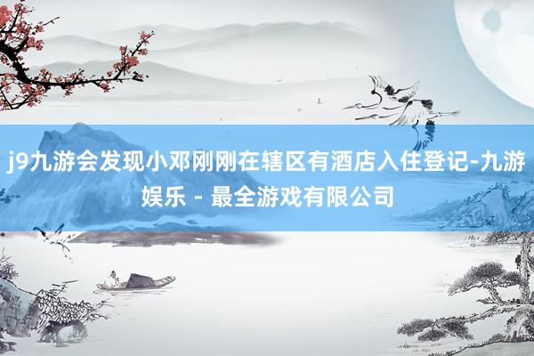 j9九游会发现小邓刚刚在辖区有酒店入住登记-九游娱乐 - 最全游戏有限公司