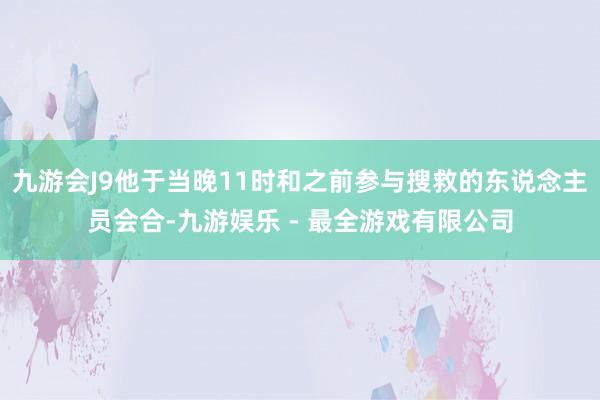 九游会J9他于当晚11时和之前参与搜救的东说念主员会合-九游娱乐 - 最全游戏有限公司