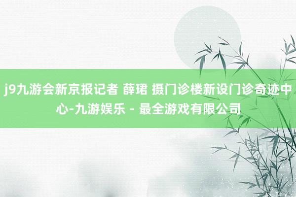 j9九游会新京报记者 薛珺 摄门诊楼新设门诊奇迹中心-九游娱乐 - 最全游戏有限公司