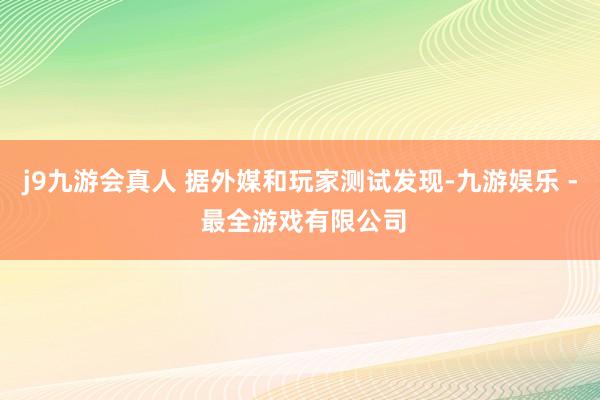j9九游会真人 据外媒和玩家测试发现-九游娱乐 - 最全游戏有限公司