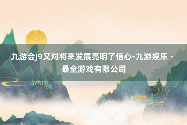 九游会J9又对将来发展亮明了信心-九游娱乐 - 最全游戏有限公司