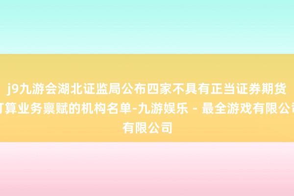 j9九游会湖北证监局公布四家不具有正当证券期货打算业务禀赋的机构名单-九游娱乐 - 最全游戏有限公司