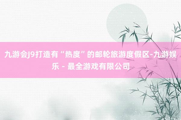 九游会J9打造有“热度”的邮轮旅游度假区-九游娱乐 - 最全游戏有限公司