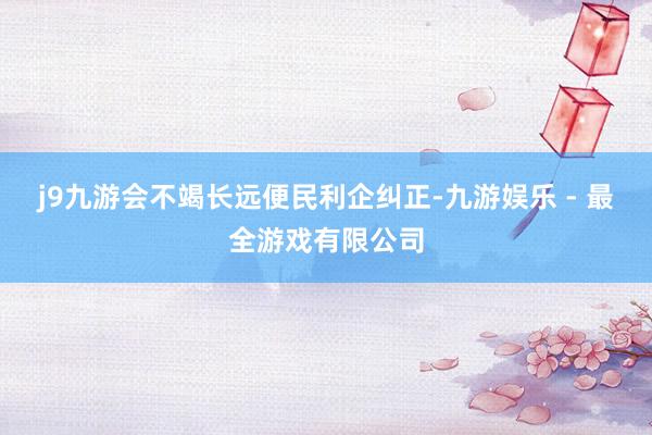 j9九游会不竭长远便民利企纠正-九游娱乐 - 最全游戏有限公司