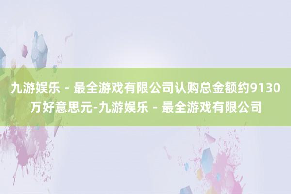 九游娱乐 - 最全游戏有限公司认购总金额约9130万好意思元-九游娱乐 - 最全游戏有限公司