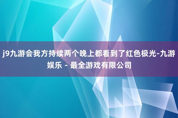 j9九游会我方持续两个晚上都看到了红色极光-九游娱乐 - 最全游戏有限公司