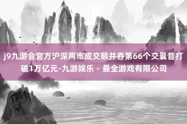 j9九游会官方沪深两市成交额并吞第66个交曩昔打破1万亿元-九游娱乐 - 最全游戏有限公司