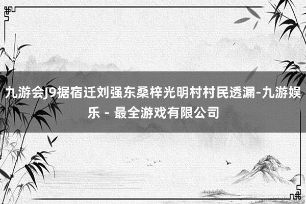 九游会J9据宿迁刘强东桑梓光明村村民透漏-九游娱乐 - 最全游戏有限公司