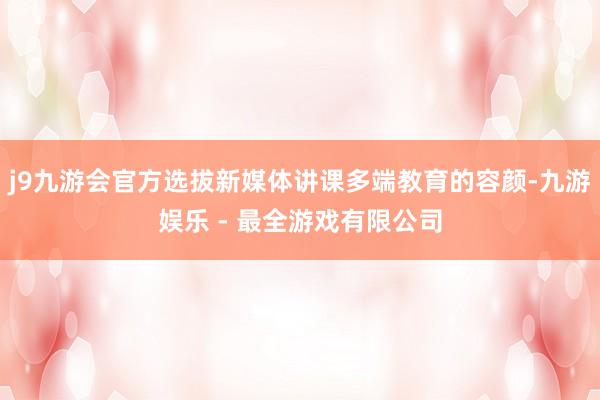 j9九游会官方选拔新媒体讲课多端教育的容颜-九游娱乐 - 最全游戏有限公司