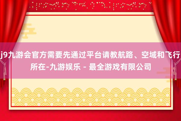 j9九游会官方需要先通过平台请教航路、空域和飞行所在-九游娱乐 - 最全游戏有限公司