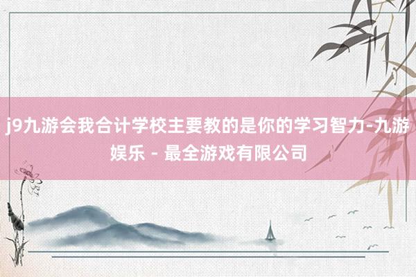 j9九游会我合计学校主要教的是你的学习智力-九游娱乐 - 最全游戏有限公司