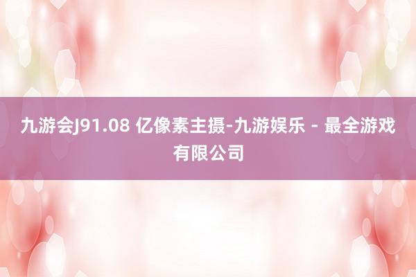 九游会J91.08 亿像素主摄-九游娱乐 - 最全游戏有限公司
