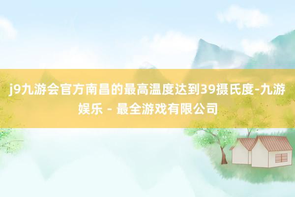 j9九游会官方南昌的最高温度达到39摄氏度-九游娱乐 - 最全游戏有限公司