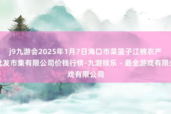 j9九游会2025年1月7日海口市菜篮子江楠农产物批发市集有限公司价钱行情-九游娱乐 - 最全游戏有限公司