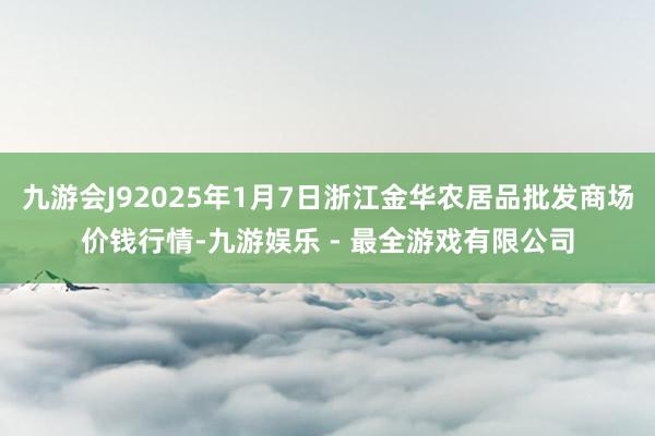 九游会J92025年1月7日浙江金华农居品批发商场价钱行情-九游娱乐 - 最全游戏有限公司
