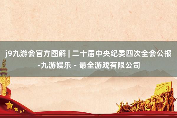 j9九游会官方图解 | 二十届中央纪委四次全会公报-九游娱乐 - 最全游戏有限公司