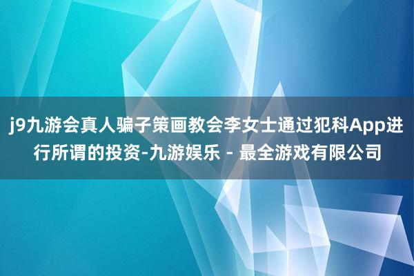 j9九游会真人骗子策画教会李女士通过犯科App进行所谓的投资-九游娱乐 - 最全游戏有限公司