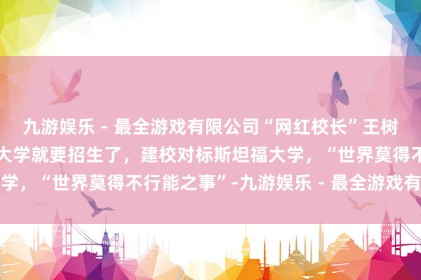 九游娱乐 - 最全游戏有限公司“网红校长”王树国领会：本年福耀科技大学就要招生了，建校对标斯坦福大学，“世界莫得不行能之事”-九游娱乐 - 最全游戏有限公司