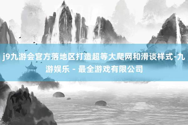 j9九游会官方落地区打造超等大爬网和滑谈样式-九游娱乐 - 最全游戏有限公司