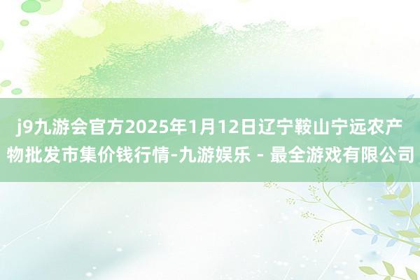 j9九游会官方2025年1月12日辽宁鞍山宁远农产物批发市集价钱行情-九游娱乐 - 最全游戏有限公司